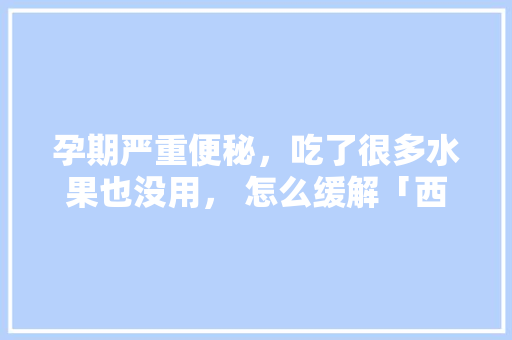 孕期严重便秘，吃了很多水果也没用， 怎么缓解「西梅怎么种植番茄种子图片」