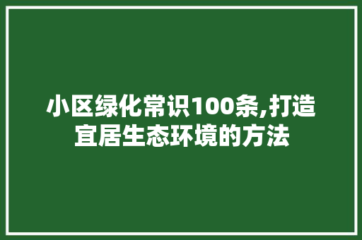 小区绿化常识100条,打造宜居生态环境的方法