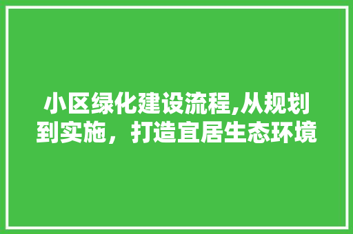小区绿化建设流程,从规划到实施，打造宜居生态环境