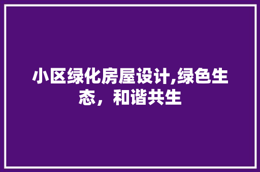小区绿化房屋设计,绿色生态，和谐共生