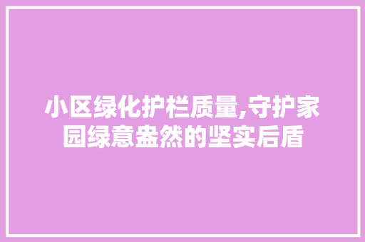 小区绿化护栏质量,守护家园绿意盎然的坚实后盾 花朵知识