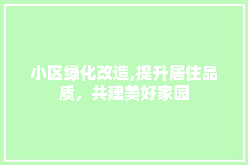 小区绿化改造,提升居住品质，共建美好家园 番茄种植技巧