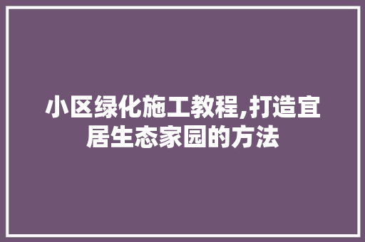 小区绿化施工教程,打造宜居生态家园的方法 番茄种植技巧