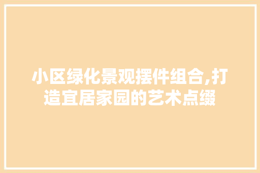 小区绿化景观摆件组合,打造宜居家园的艺术点缀