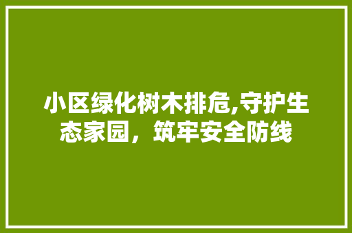 小区绿化树木排危,守护生态家园，筑牢安全防线