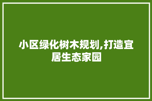 小区绿化树木规划,打造宜居生态家园