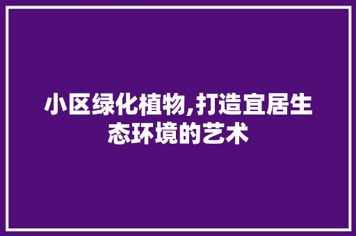 小区绿化植物,打造宜居生态环境的艺术