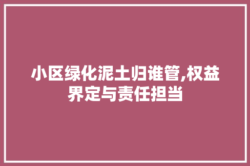 小区绿化泥土归谁管,权益界定与责任担当