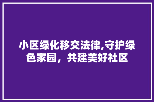 小区绿化移交法律,守护绿色家园，共建美好社区