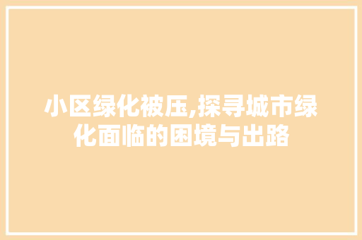 小区绿化被压,探寻城市绿化面临的困境与出路