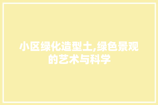 小区绿化造型土,绿色景观的艺术与科学