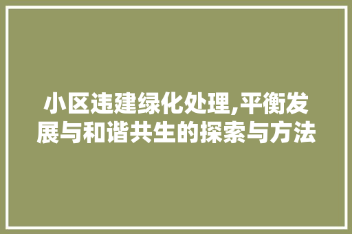 小区违建绿化处理,平衡发展与和谐共生的探索与方法