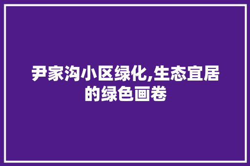 尹家沟小区绿化,生态宜居的绿色画卷