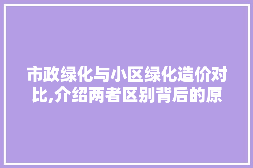 市政绿化与小区绿化造价对比,介绍两者区别背后的原因 农业常识