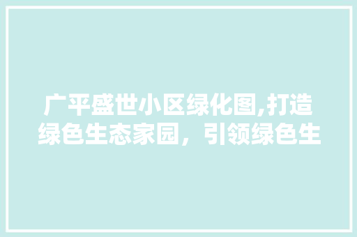 广平盛世小区绿化图,打造绿色生态家园，引领绿色生活新风尚 种植技巧