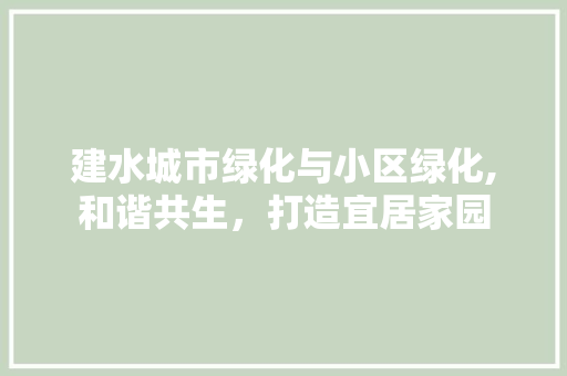 建水城市绿化与小区绿化,和谐共生，打造宜居家园