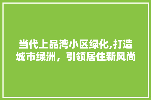 当代上品湾小区绿化,打造城市绿洲，引领居住新风尚