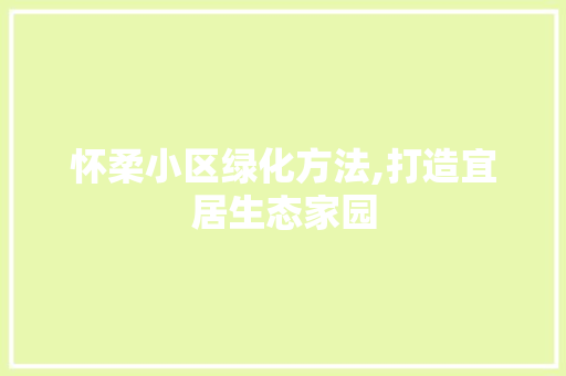 怀柔小区绿化方法,打造宜居生态家园