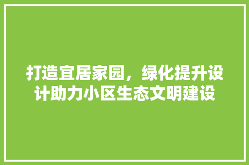 打造宜居家园，绿化提升设计助力小区生态文明建设
