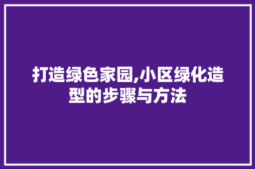 打造绿色家园,小区绿化造型的步骤与方法