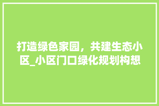 打造绿色家园，共建生态小区_小区门口绿化规划构想 农业常识