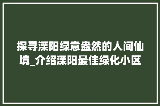 探寻溧阳绿意盎然的人间仙境_介绍溧阳最佳绿化小区