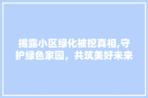 揭露小区绿化被挖真相,守护绿色家园，共筑美好未来