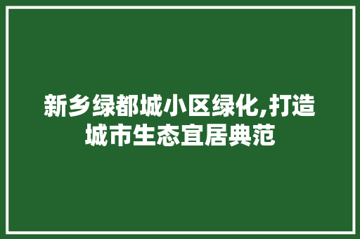 新乡绿都城小区绿化,打造城市生态宜居典范