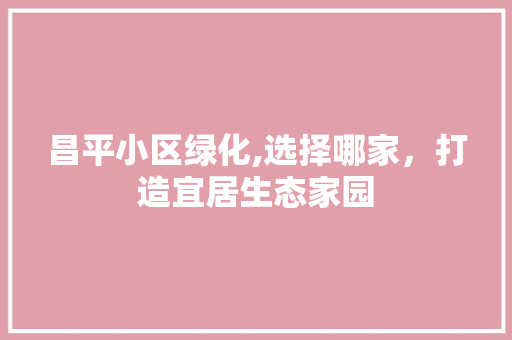 昌平小区绿化,选择哪家，打造宜居生态家园