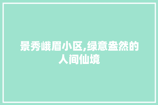 景秀峨眉小区,绿意盎然的人间仙境