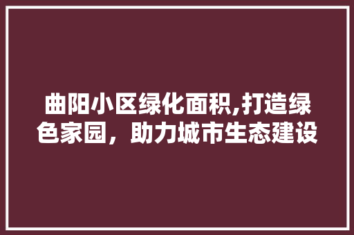 曲阳小区绿化面积,打造绿色家园，助力城市生态建设