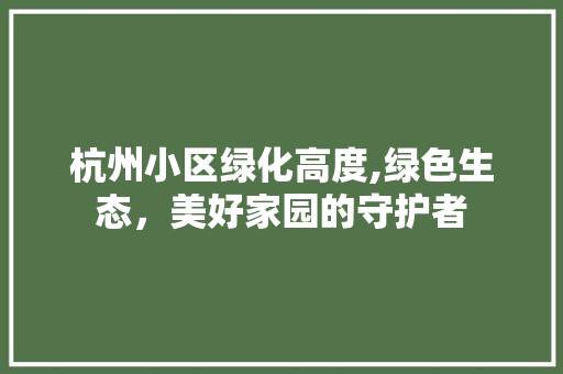 杭州小区绿化高度,绿色生态，美好家园的守护者