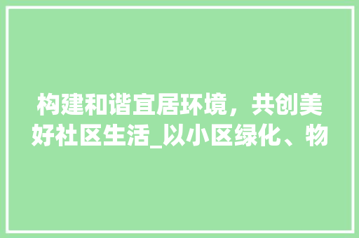 构建和谐宜居环境，共创美好社区生活_以小区绿化、物业、保安为例