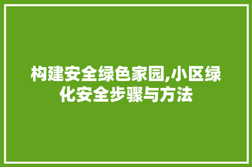 构建安全绿色家园,小区绿化安全步骤与方法