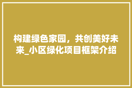 构建绿色家园，共创美好未来_小区绿化项目框架介绍