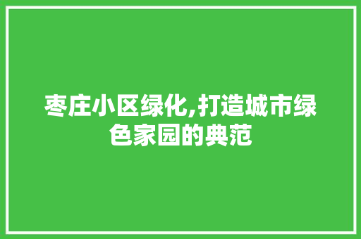 枣庄小区绿化,打造城市绿色家园的典范