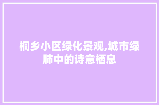 桐乡小区绿化景观,城市绿肺中的诗意栖息