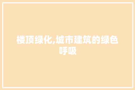 楼顶绿化,城市建筑的绿色呼吸 植物种类