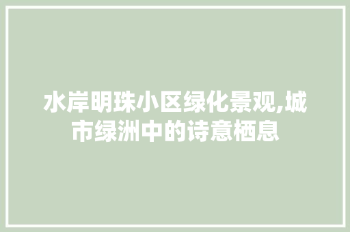 水岸明珠小区绿化景观,城市绿洲中的诗意栖息