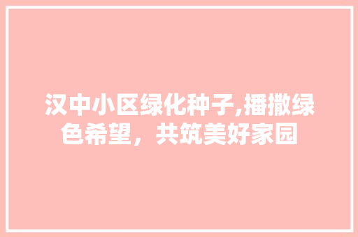汉中小区绿化种子,播撒绿色希望，共筑美好家园