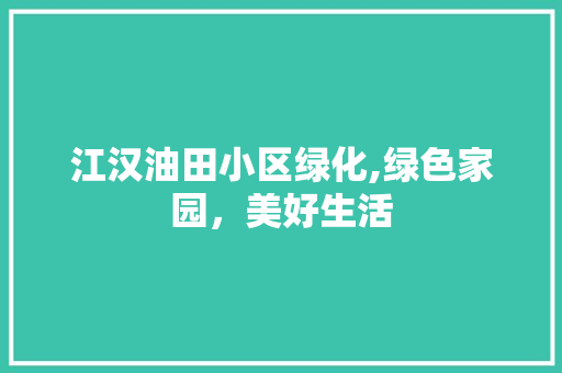 江汉油田小区绿化,绿色家园，美好生活