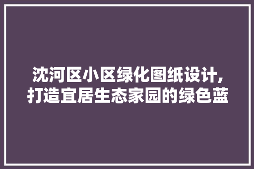 沈河区小区绿化图纸设计,打造宜居生态家园的绿色蓝图