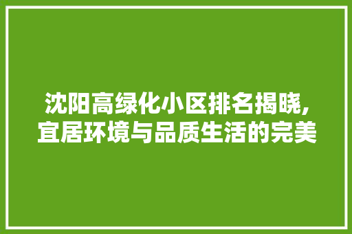 沈阳高绿化小区排名揭晓,宜居环境与品质生活的完美融合 土壤施肥