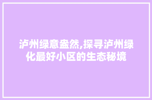 泸州绿意盎然,探寻泸州绿化最好小区的生态秘境 土壤施肥 泸州绿意盎然,探寻泸州绿化最好小区的生态秘境 土壤施肥