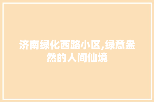 济南绿化西路小区,绿意盎然的人间仙境