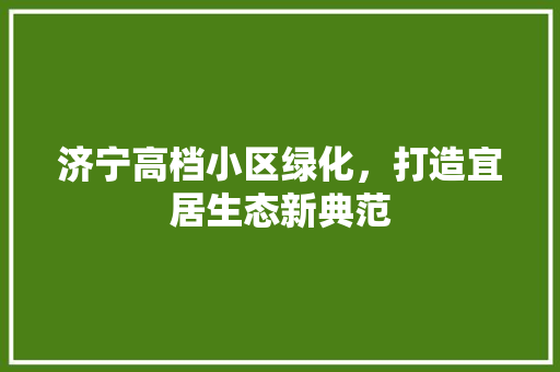 济宁高档小区绿化，打造宜居生态新典范 番茄种植技巧