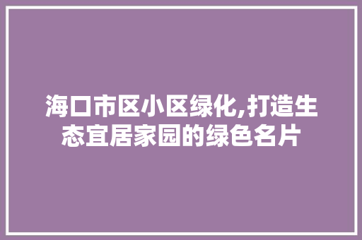 海口市区小区绿化,打造生态宜居家园的绿色名片