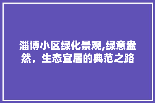 淄博小区绿化景观,绿意盎然，生态宜居的典范之路