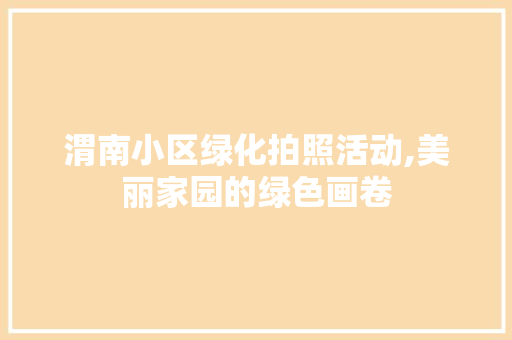 渭南小区绿化拍照活动,美丽家园的绿色画卷