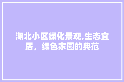 湖北小区绿化景观,生态宜居，绿色家园的典范